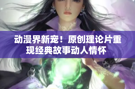 動漫界新寵！原創理論片重現經典故事動人情懷 