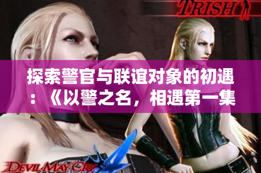探索警官與聯誼對象的初遇：《以警之名，相遇第一集》