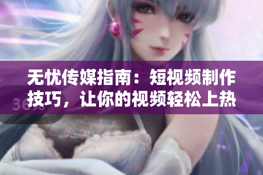 無憂傳媒指南：短視頻制作技巧，讓你的視頻輕松上熱門！