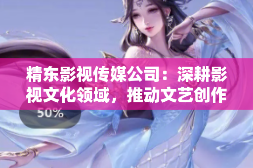 精東影視傳媒公司：深耕影視文化領域，推動文藝創作與傳播