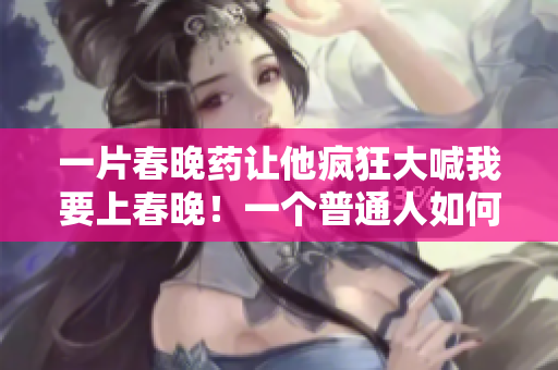一片春晚藥讓他瘋狂大喊我要上春晚！一個普通人如何變身為舞臺巨星？
