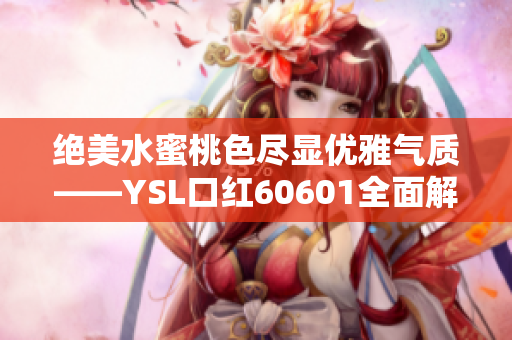 絕美水蜜桃色盡顯優(yōu)雅氣質(zhì)——YSL口紅60601全面解析