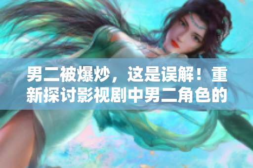 男二被爆炒，這是誤解！重新探討影視劇中男二角色的魅力!
