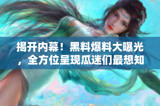 揭開內(nèi)幕！黑料爆料大曝光，全方位呈現(xiàn)瓜迷們最想知道的資源。