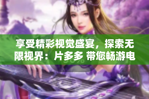 享受精彩視覺盛宴，探索無限視界：片多多 帶您暢游電影電視劇世界