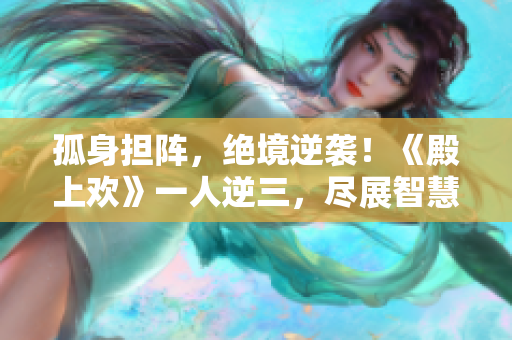 孤身擔陣，絕境逆襲！《殿上歡》一人逆三，盡展智慧與膽識！