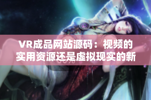 VR成品網站源碼：視頻的實用資源還是虛擬現實的新商機？