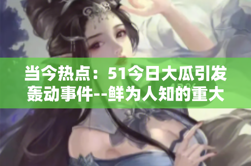 當今熱點：51今日大瓜引發轟動事件--鮮為人知的重大熱門新聞!