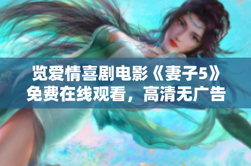 覽愛情喜劇電影《妻子5》免費在線觀看，高清無廣告完整版！