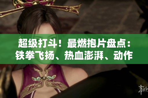 超級打斗！最燃抱片盤點：鐵拳飛揚、熱血澎湃、動作連連勁