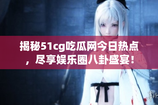揭秘51cg吃瓜網今日熱點，盡享娛樂圈八卦盛宴！