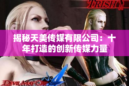揭秘天美傳媒有限公司：十年打造的創新傳媒力量