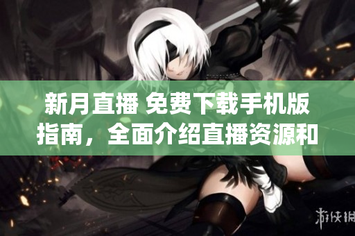 新月直播 免費下載手機版指南，全面介紹直播資源和使用技巧(1)
