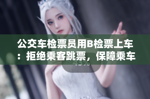公交車檢票員用B檢票上車：拒絕乘客跳票，保障乘車秩序