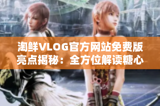 淘鮮VLOG官方網站免費版亮點揭秘：全方位解讀糖心商城！