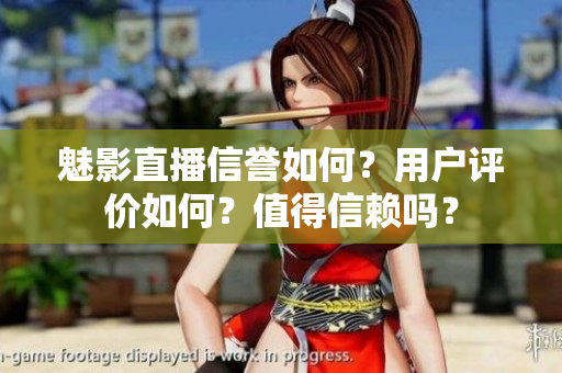 魅影直播信譽如何？用戶評價如何？值得信賴嗎？