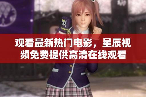 觀看最新熱門電影，星辰視頻免費提供高清在線觀看
