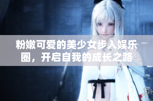 粉嫩可愛的美少女步入娛樂圈，開啟自我的成長之路
