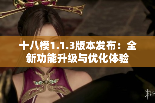 十八模1.1.3版本發(fā)布：全新功能升級(jí)與優(yōu)化體驗(yàn)