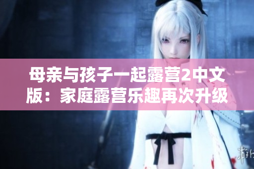 母親與孩子一起露營2中文版：家庭露營樂趣再次升級(jí)！