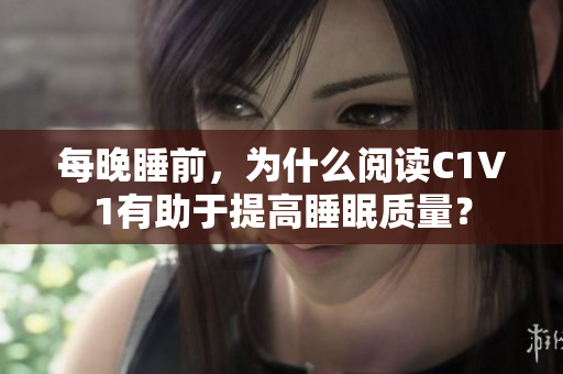 每晚睡前，為什么閱讀C1V1有助于提高睡眠質量？