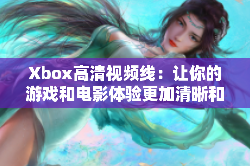 Xbox高清視頻線：讓你的游戲和電影體驗更加清晰和震撼
