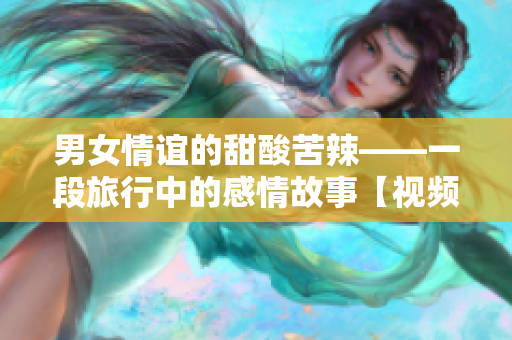 男女情誼的甜酸苦辣——一段旅行中的感情故事【視頻素材】