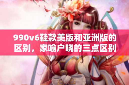 990v6鞋款美版和亞洲版的區別，家喻戶曉的三點區別！