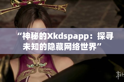 “神秘的Xkdspapp：探尋未知的隱藏網絡世界”