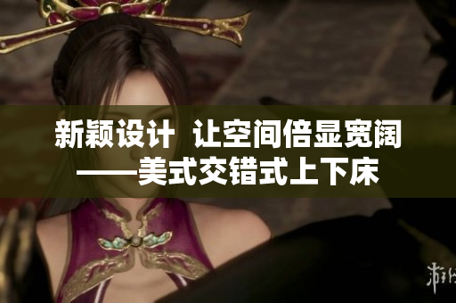 新穎設(shè)計(jì)  讓空間倍顯寬闊——美式交錯(cuò)式上下床