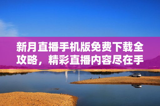 新月直播手機(jī)版免費(fèi)下載全攻略，精彩直播內(nèi)容盡在手中