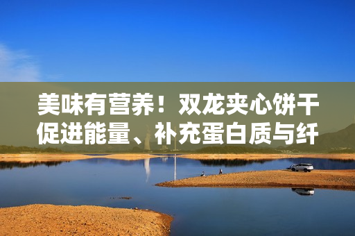 美味有營養(yǎng)！雙龍夾心餅干促進(jìn)能量、補(bǔ)充蛋白質(zhì)與纖維素！