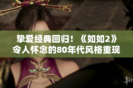 摯愛經(jīng)典回歸！《如如2》令人懷念的80年代風(fēng)格重現(xiàn)