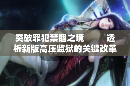 突破罪犯禁錮之境 ── 透析新版高壓監(jiān)獄的關(guān)鍵改革