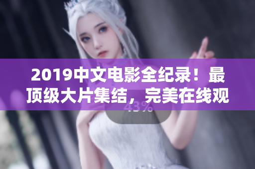 2019中文電影全紀錄！最頂級大片集結，完美在線觀看！