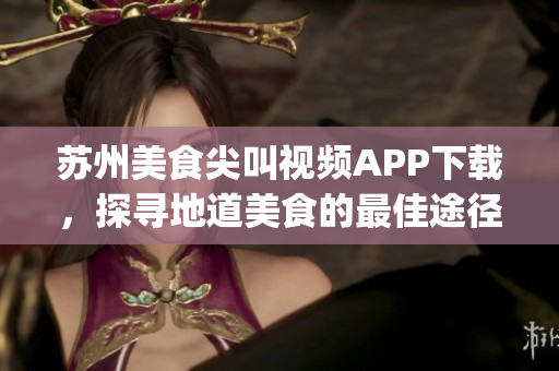 蘇州美食尖叫視頻APP下載，探尋地道美食的最佳途徑(1)