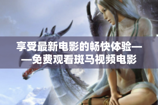 享受最新電影的暢快體驗——免費觀看斑馬視頻電影