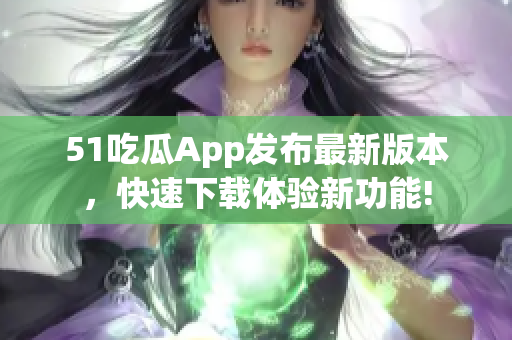 51吃瓜App發布最新版本，快速下載體驗新功能!
