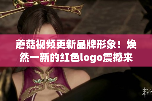 蘑菇視頻更新品牌形象！煥然一新的紅色logo震撼來襲