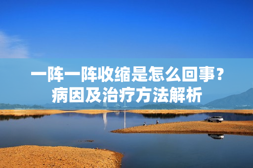 一陣一陣收縮是怎么回事？病因及治療方法解析