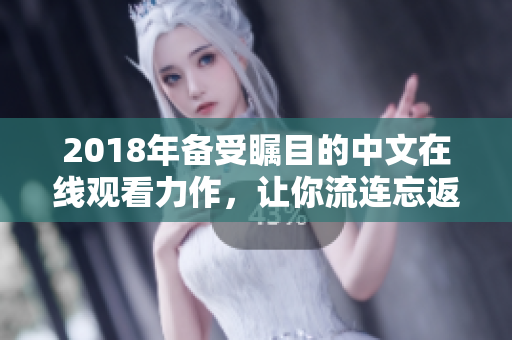 2018年備受矚目的中文在線觀看力作，讓你流連忘返的最佳選擇！