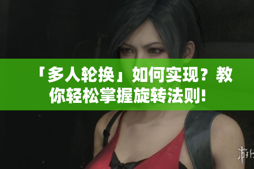 「多人輪換」如何實現？教你輕松掌握旋轉法則!