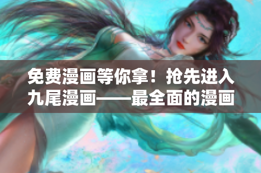 免費漫畫等你拿！搶先進入九尾漫畫——最全面的漫畫閱讀平臺！