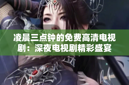 凌晨三點鐘的免費高清電視劇：深夜電視劇精彩盛宴