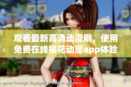 觀看最新高清動漫劇，使用免費在線櫻花動漫app體驗超凡視聽享受