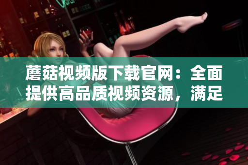 蘑菇視頻版下載官網：全面提供高品質視頻資源，滿足你的多樣化觀影需求