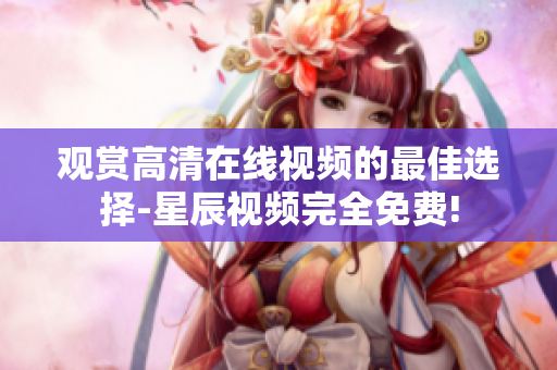 觀賞高清在線視頻的最佳選擇-星辰視頻完全免費!