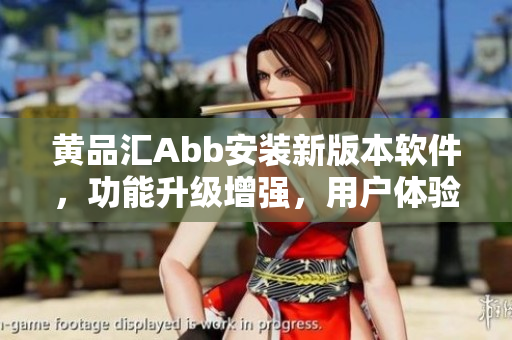 黃品匯Abb安裝新版本軟件，功能升級增強，用戶體驗更優化