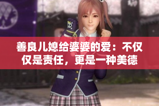 善良兒媳給婆婆的愛：不僅僅是責任，更是一種美德