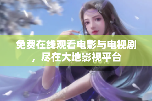 免費在線觀看電影與電視劇，盡在大地影視平臺